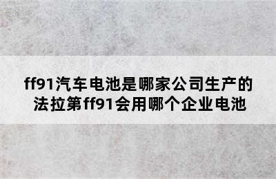 ff91汽车电池是哪家公司生产的 法拉第ff91会用哪个企业电池